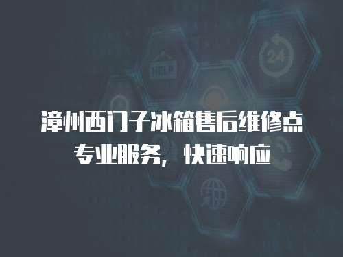 漳州西門子冰箱售后維修點專業服務，快速響應