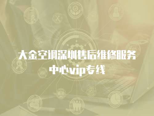 大金空調深圳售后維修服務中心vip專線