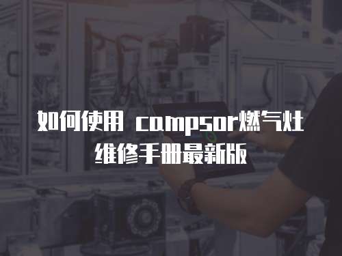 如何使用 campsor燃?xì)庠罹S修手冊(cè)最新版