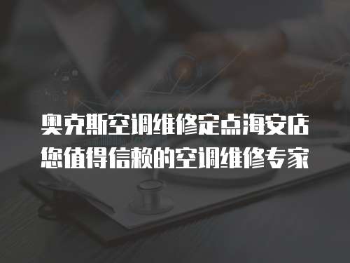奧克斯空調(diào)維修定點(diǎn)海安店您值得信賴的空調(diào)維修專家