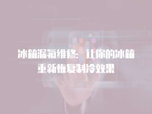 冰箱漏氟維修：讓你的冰箱重新恢復制冷效果