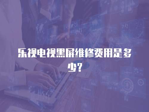 樂視電視黑屏維修費用是多少？