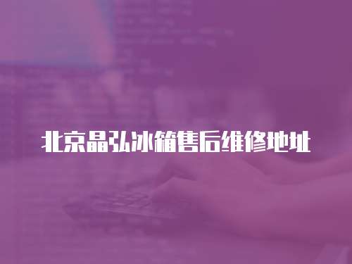 北京晶弘冰箱售后維修地址