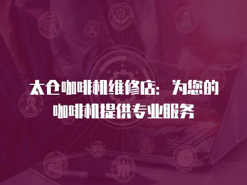 太倉咖啡機維修店：為您的咖啡機提供專業(yè)服務