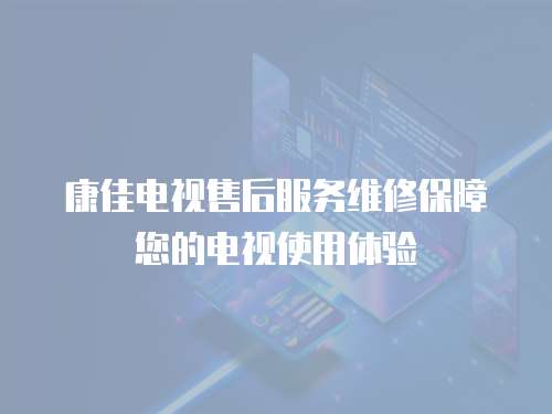 康佳電視售后服務維修保障您的電視使用體驗