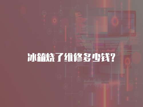 冰箱燒了維修多少錢？