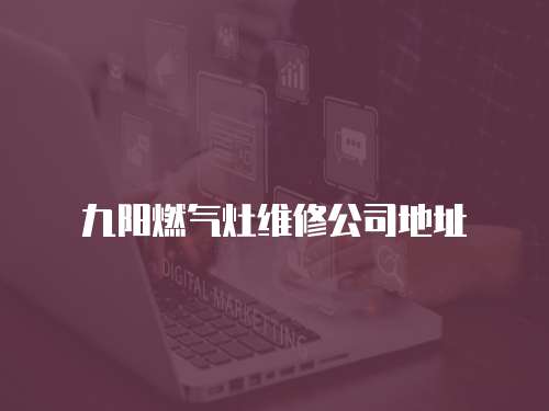 九陽(yáng)燃?xì)庠罹S修公司地址