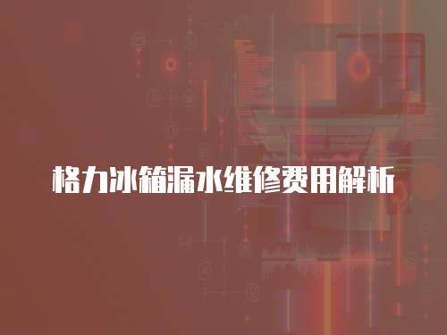 格力冰箱漏水維修費用解析