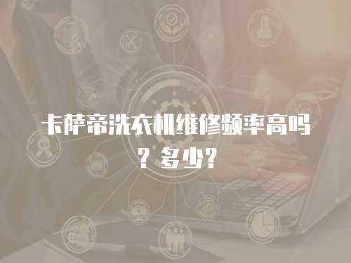 卡薩帝洗衣機維修頻率高嗎？多少？