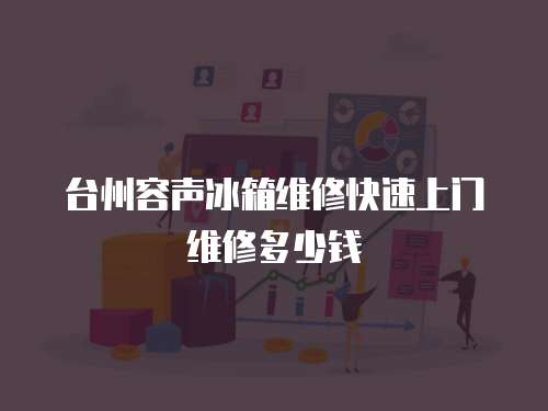 臺(tái)州容聲冰箱維修快速上門(mén)維修多少錢(qián)