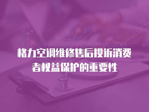 格力空調維修售后投訴消費者權益保護的重要性