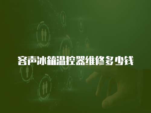 容聲冰箱溫控器維修多少錢