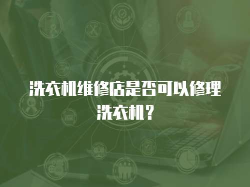 洗衣機(jī)維修店是否可以修理洗衣機(jī)？