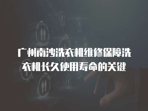 廣州南沙洗衣機維修保障洗衣機長久使用壽命的關鍵