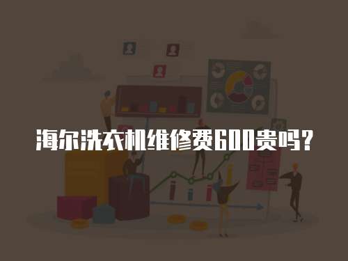 海爾洗衣機維修費600貴嗎？
