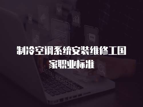 制冷空調(diào)系統(tǒng)安裝維修工國家職業(yè)標(biāo)準(zhǔn)
