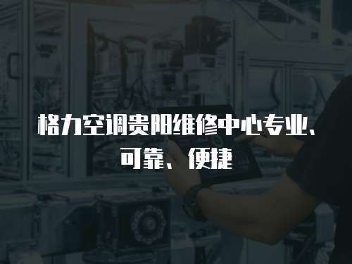 格力空調(diào)貴陽(yáng)維修中心專業(yè)、可靠、便捷