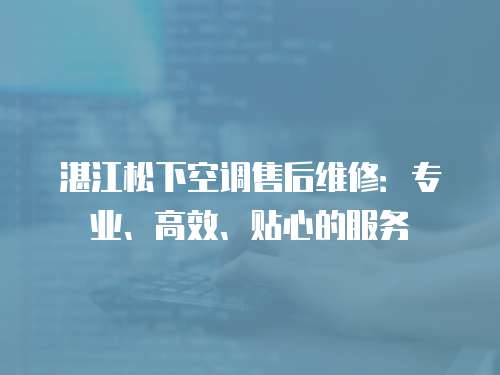 湛江松下空調售后維修：專業、高效、貼心的服務