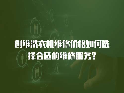 創(chuàng)維洗衣機(jī)維修價(jià)格如何選擇合適的維修服務(wù)？