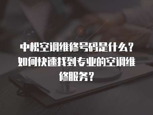 中松空調維修號碼是什么？如何快速找到專業的空調維修服務？