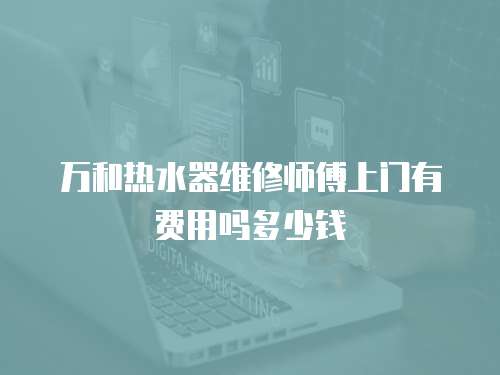 萬和熱水器維修師傅上門有費用嗎多少錢