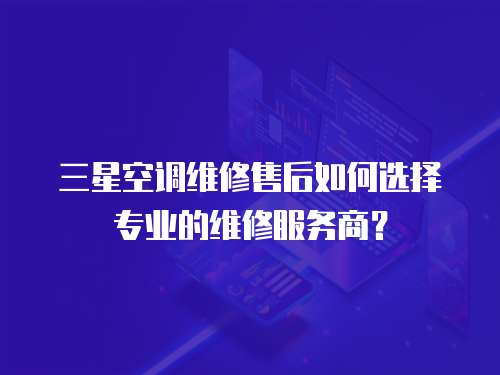 三星空調維修售后如何選擇專業的維修服務商？