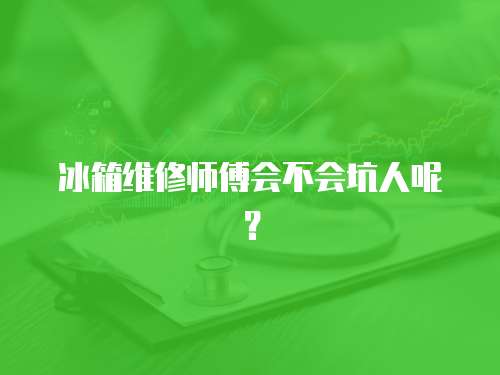 冰箱維修師傅會不會坑人呢？