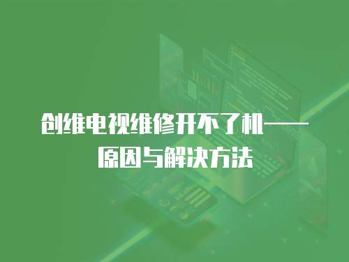 創(chuàng)維電視維修開不了機(jī)——原因與解決方法