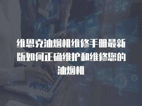維恩克油煙機維修手冊最新版如何正確維護和維修您的油煙機