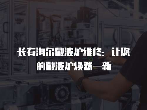 長春海爾微波爐維修：讓您的微波爐煥然一新