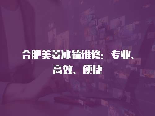 合肥美菱冰箱維修：專業(yè)、高效、便捷