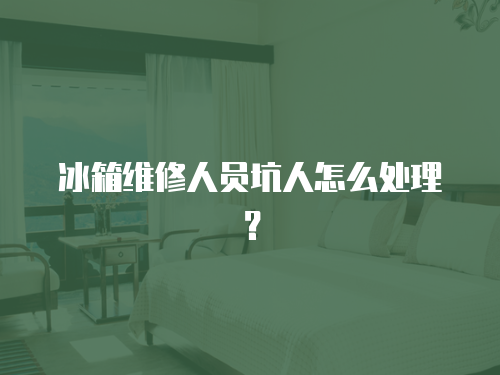 冰箱維修人員坑人怎么處理？