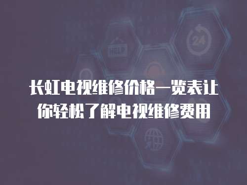 長虹電視維修價格一覽表讓你輕松了解電視維修費用