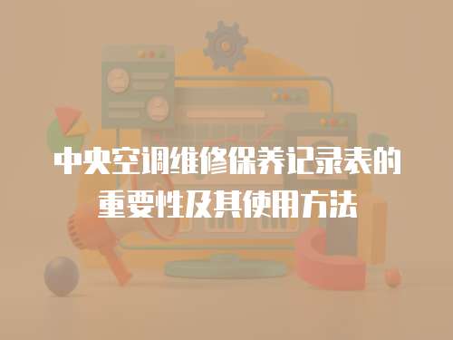中央空調維修保養(yǎng)記錄表的重要性及其使用方法