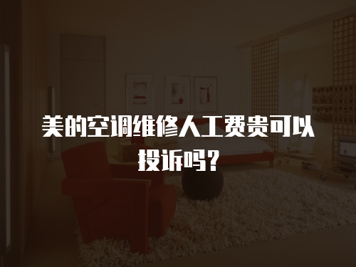 美的空調維修人工費貴可以投訴嗎？