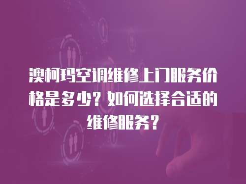 澳柯瑪空調維修上門服務價格是多少？如何選擇合適的維修服務？