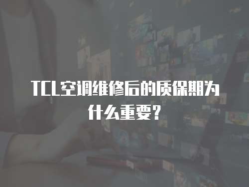 TCL空調(diào)維修后的質(zhì)保期為什么重要？