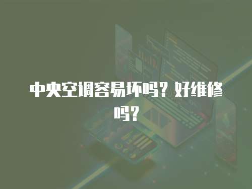 中央空調容易壞嗎？好維修嗎？