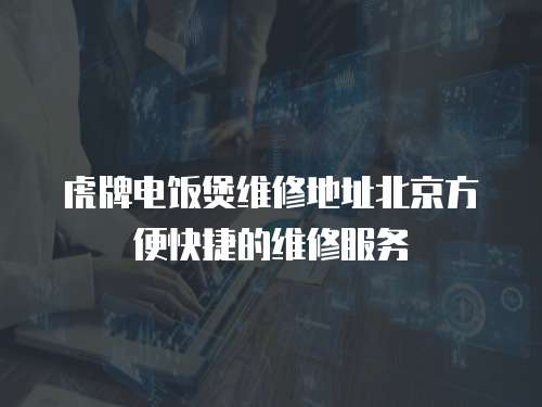 虎牌電飯煲維修地址北京方便快捷的維修服務