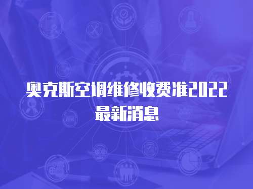 奧克斯空調維修收費準2022最新消息