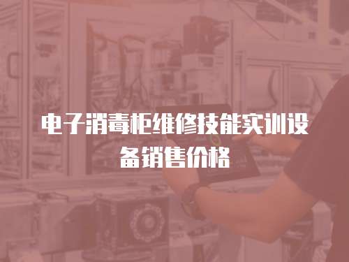 電子消毒柜維修技能實訓設備銷售價格