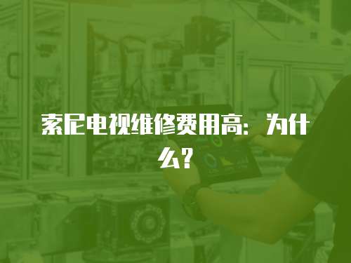 索尼電視維修費用高：為什么？