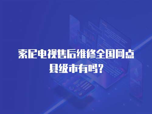 索尼電視售后維修全國網點縣級市有嗎？