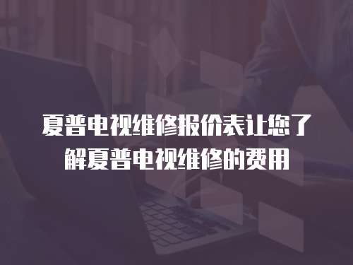 夏普電視維修報價表讓您了解夏普電視維修的費用