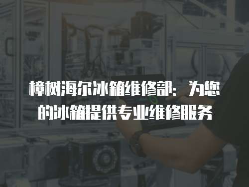 樟樹海爾冰箱維修部：為您的冰箱提供專業(yè)維修服務(wù)
