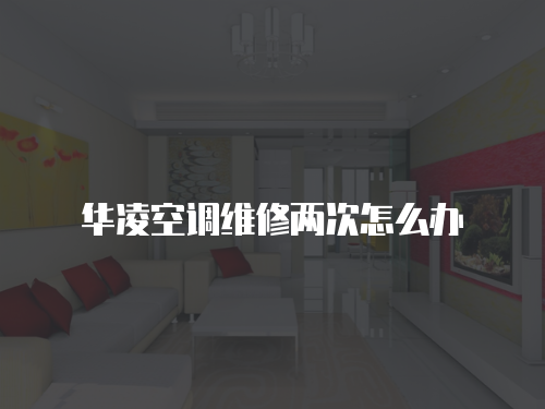 華凌空調(diào)維修兩次怎么辦