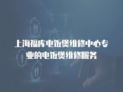 上海福庫電飯煲維修中心專業的電飯煲維修服務
