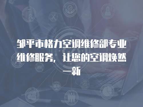 鄒平市格力空調維修部專業維修服務，讓您的空調煥然一新