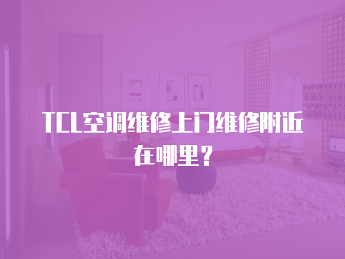 TCL空調維修上門維修附近在哪里？