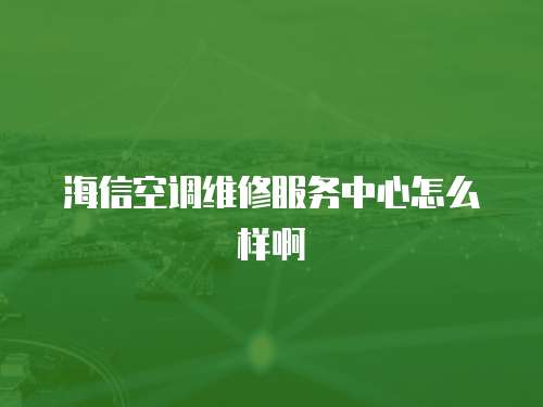 海信空調維修服務中心怎么樣啊